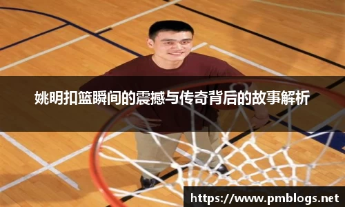 姚明扣篮瞬间的震撼与传奇背后的故事解析