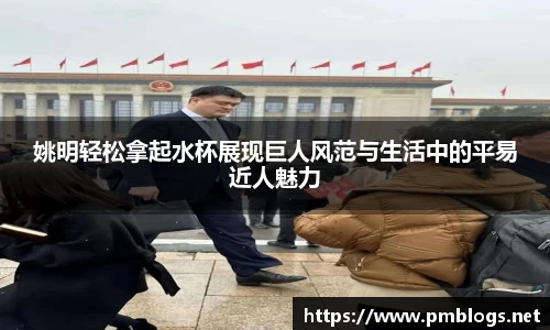 姚明轻松拿起水杯展现巨人风范与生活中的平易近人魅力