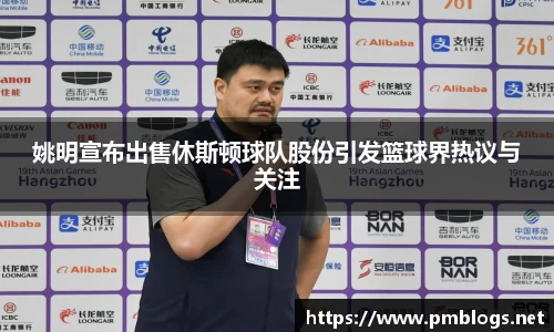 姚明宣布出售休斯顿球队股份引发篮球界热议与关注