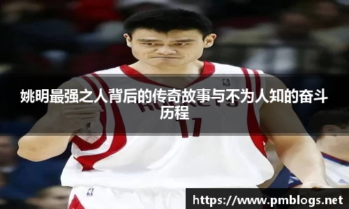 姚明最强之人背后的传奇故事与不为人知的奋斗历程