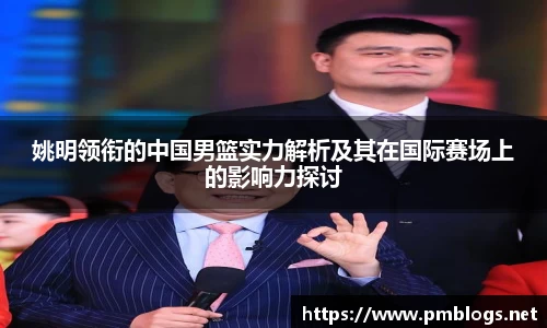 姚明领衔的中国男篮实力解析及其在国际赛场上的影响力探讨