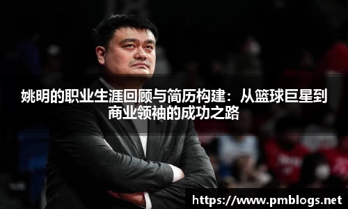 姚明的职业生涯回顾与简历构建：从篮球巨星到商业领袖的成功之路