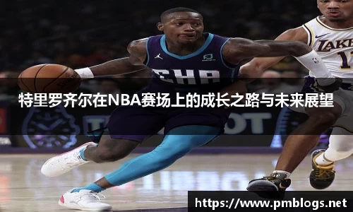 特里罗齐尔在NBA赛场上的成长之路与未来展望