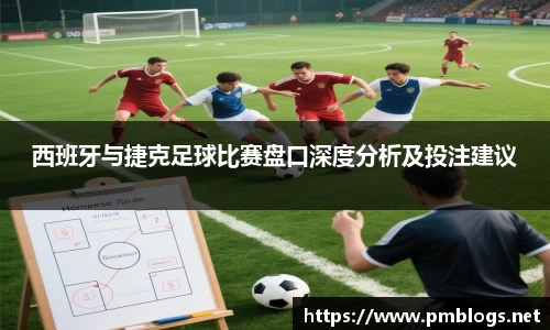 西班牙与捷克足球比赛盘口深度分析及投注建议
