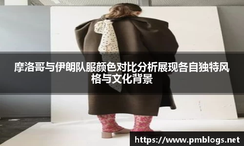 摩洛哥与伊朗队服颜色对比分析展现各自独特风格与文化背景