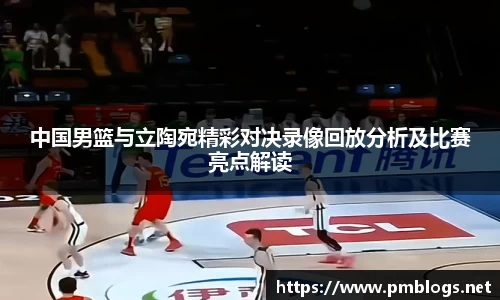 中国男篮与立陶宛精彩对决录像回放分析及比赛亮点解读