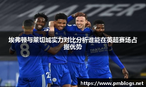 埃弗顿与莱切城实力对比分析谁能在英超赛场占据优势
